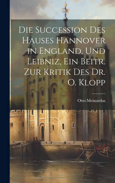 Die Succession Des Hauses Hannover in England, Und Leibniz, Ein Beitr. Zur Kritik Des Dr. O. Klopp Die Succession Des Hauses Hannover in England, Und Leibniz, Ein Beitr. Zur Kritik Des Dr. O. Klopp
