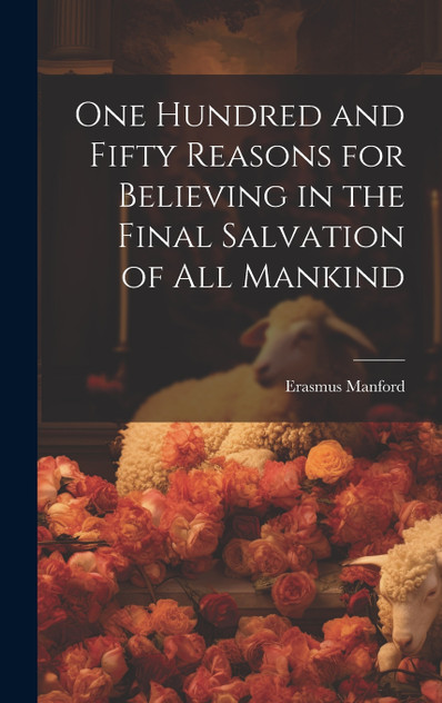 One Hundred and Fifty Reasons for Believing in the Final Salvation of All Mankind One Hundred and Fifty Reasons for Believing in the Final Salvation of All Mankind