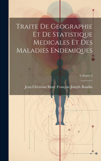 Traite De Geographie Et De Statistique Medicales Et Des Maladies Endemiques; Volume 2 Traite De Geographie Et De Statistique Medicales Et Des Maladies Endemiques; Volume 2