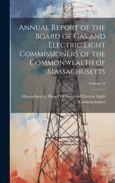 Annual Report of the Board of Gas and Electric Light Commissioners of the Commonwealth of Massachusetts; Volume 14 Annual Report of the Board of Gas and Electric Light Commissioners of the Commonwealth of Massachusetts; Volume 14