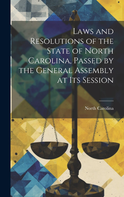 Laws and Resolutions of the State of North Carolina, Passed by the General Assembly at Its Session Laws and Resolutions of the State of North Carolina, Passed by the General Assembly at Its Session