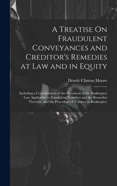 A Treatise On Fraudulent Conveyances and Creditor's Remedies at Law and in Equity A Treatise On Fraudulent Conveyances and Creditor's Remedies at Law and in Equity