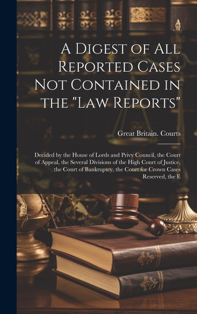 A Digest of All Reported Cases Not Contained in the "Law Reports" A Digest of All Reported Cases Not Contained in the "Law Reports"