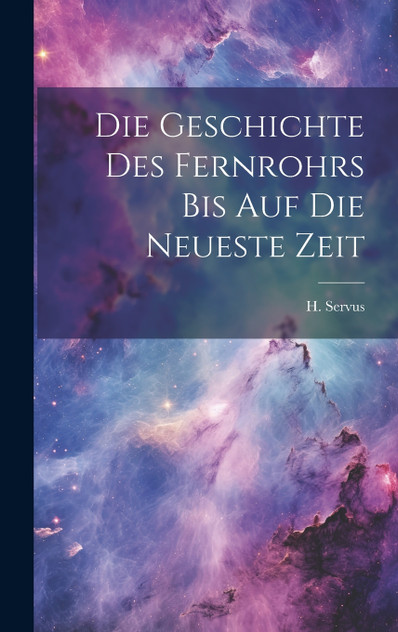 Die Geschichte des Fernrohrs bis auf die Neueste Zeit Die Geschichte des Fernrohrs bis auf die Neueste Zeit