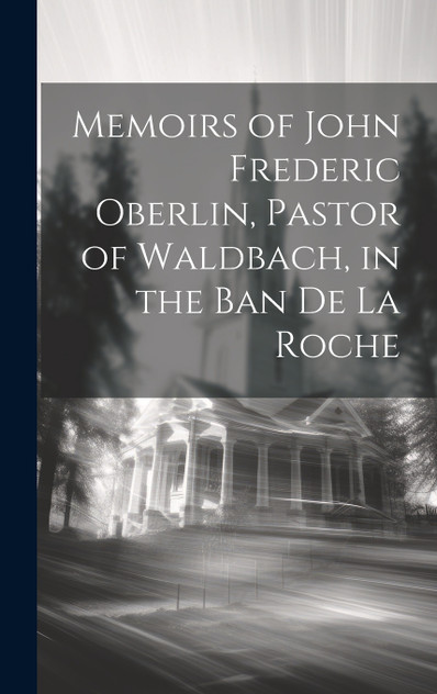 Memoirs of John Frederic Oberlin, Pastor of Waldbach, in the Ban De La Roche Memoirs of John Frederic Oberlin, Pastor of Waldbach, in the Ban De La Roche