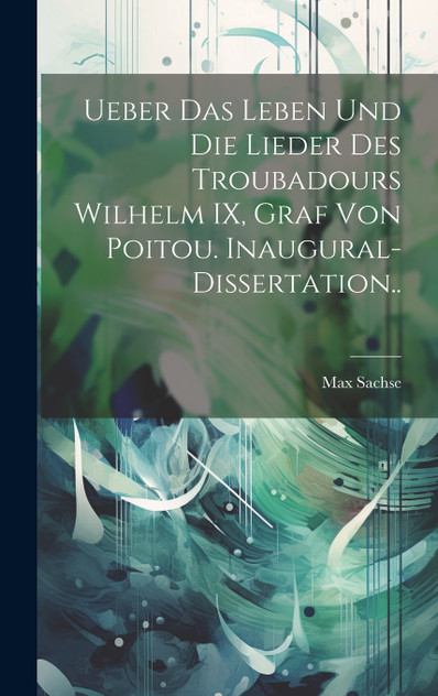 Ueber das Leben und die Lieder des Troubadours Wilhelm IX, Graf von Poitou. Inaugural-Dissertation..