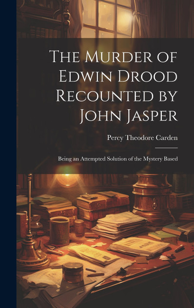 The Murder of Edwin Drood Recounted by John Jasper; Being an Attempted Solution of the Mystery Based The Murder of Edwin Drood Recounted by John Jasper; Being an Attempted Solution of the Mystery Based