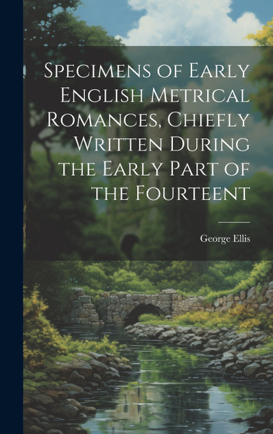 Specimens of Early English Metrical Romances, Chiefly Written During the Early Part of the Fourteent Specimens of Early English Metrical Romances, Chiefly Written During the Early Part of the Fourteent