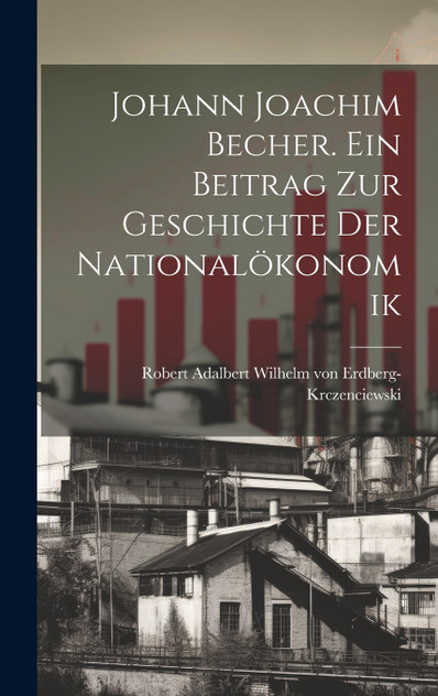 Johann Joachim Becher. Ein Beitrag zur Geschichte der Nationalökonomik Johann Joachim Becher. Ein Beitrag zur Geschichte der Nationalökonomik