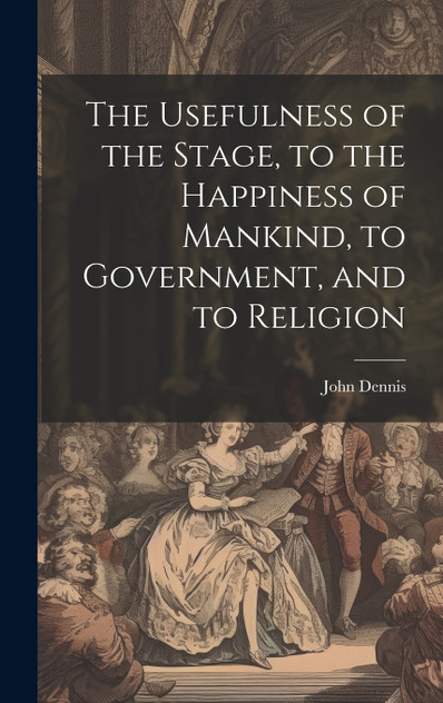 The Usefulness of the Stage, to the Happiness of Mankind, to Government, and to Religion The Usefulness of the Stage, to the Happiness of Mankind, to Government, and to Religion