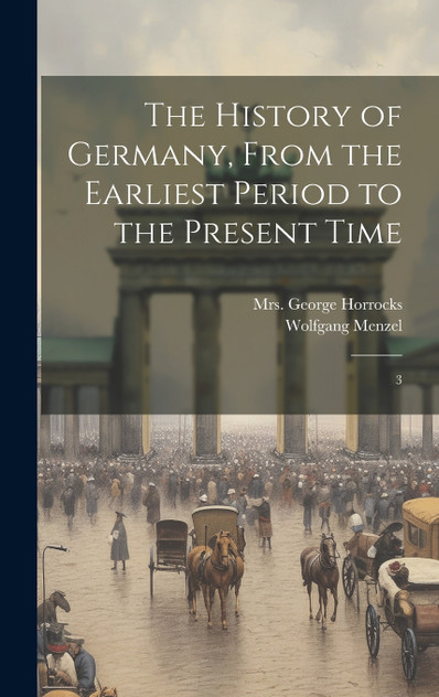 The History of Germany, From the Earliest Period to the Present Time The History of Germany, From the Earliest Period to the Present Time