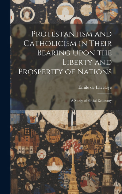 Protestantism and Catholicism in Their Bearing Upon the Liberty and Prosperity of Nations Protestantism and Catholicism in Their Bearing Upon the Liberty and Prosperity of Nations