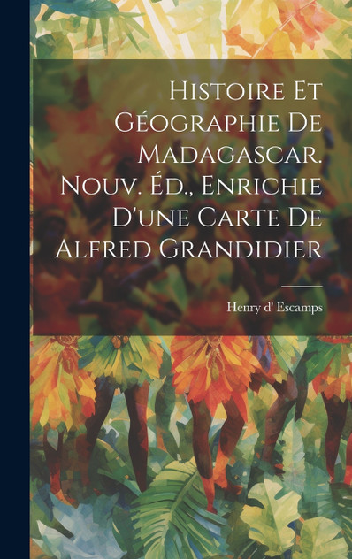Histoire Et Géographie De Madagascar. Nouv. Éd., Enrichie D'une Carte De Alfred Grandidier