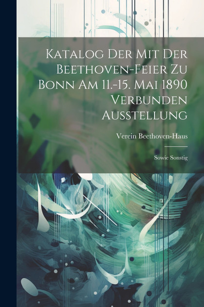 Katalog der mit der Beethoven-feier zu Bonn am 11.-15. Mai 1890 Verbunden Ausstellung Katalog der mit der Beethoven-feier zu Bonn am 11.-15. Mai 1890 Verbunden Ausstellung