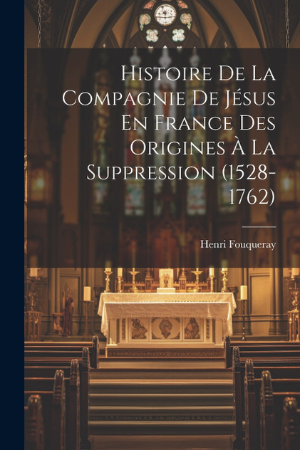 Histoire De La Compagnie De Jésus En France Des Origines à La Suppression (1528-1762) Histoire De La Compagnie De Jésus En France Des Origines à La Suppression (1528-1762)