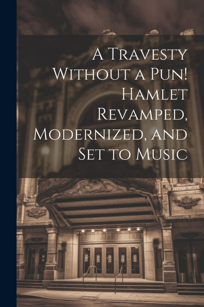 A Travesty Without a pun! Hamlet Revamped, Modernized, and set to Music A Travesty Without a pun! Hamlet Revamped, Modernized, and set to Music