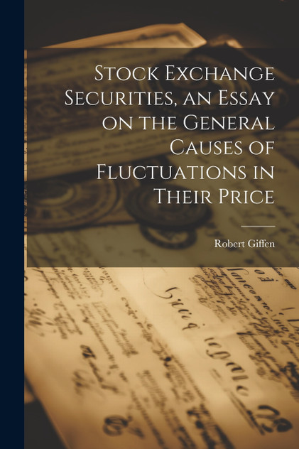Stock Exchange Securities, an Essay on the General Causes of Fluctuations in Their Price Stock Exchange Securities, an Essay on the General Causes of Fluctuations in Their Price