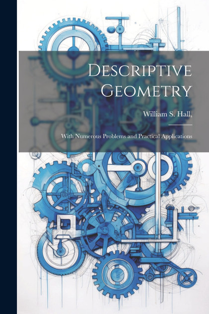 Descriptive Geometry; With Numerous Problems and Practical Applications Descriptive Geometry; With Numerous Problems and Practical Applications