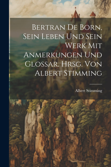 Bertran de Born, sein Leben und sein Werk mit Anmerkungen und Glossar. Hrsg. von Albert Stimming Bertran de Born, sein Leben und sein Werk mit Anmerkungen und Glossar. Hrsg. von Albert Stimming