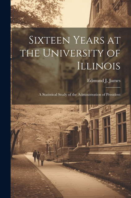 Sixteen Years at the University of Illinois; a Statistical Study of the Administration of President Sixteen Years at the University of Illinois; a Statistical Study of the Administration of President