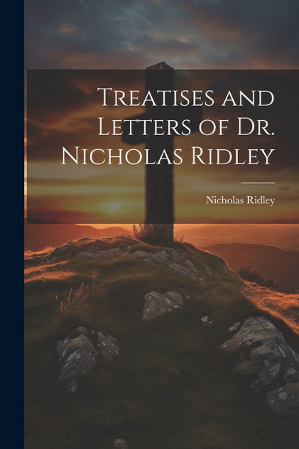Treatises and Letters of Dr. Nicholas Ridley Treatises and Letters of Dr. Nicholas Ridley