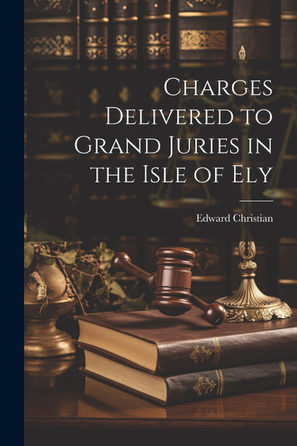 Charges Delivered to Grand Juries in the Isle of Ely Charges Delivered to Grand Juries in the Isle of Ely