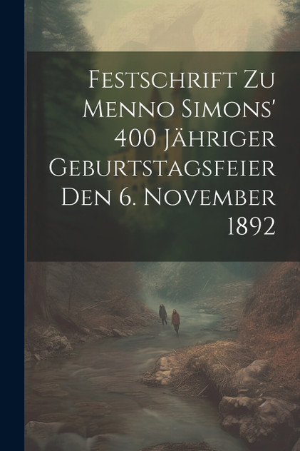 Festschrift Zu Menno Simons' 400 Jähriger Geburtstagsfeier Den 6. November 1892 Festschrift Zu Menno Simons' 400 Jähriger Geburtstagsfeier Den 6. November 1892