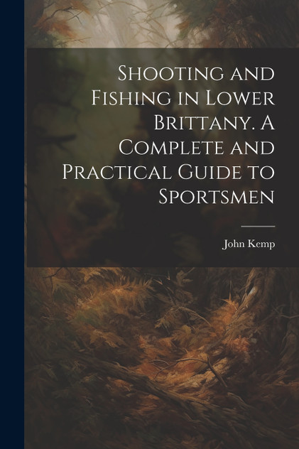 Shooting and Fishing in Lower Brittany. A Complete and Practical Guide to Sportsmen Shooting and Fishing in Lower Brittany. A Complete and Practical Guide to Sportsmen