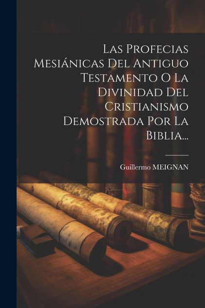 Las Profecias Mesiánicas Del Antiguo Testamento O La Divinidad Del Cristianismo Demostrada Por La Biblia... Las Profecias Mesiánicas Del Antiguo Testamento O La Divinidad Del Cristianismo Demostrada Por La Biblia...