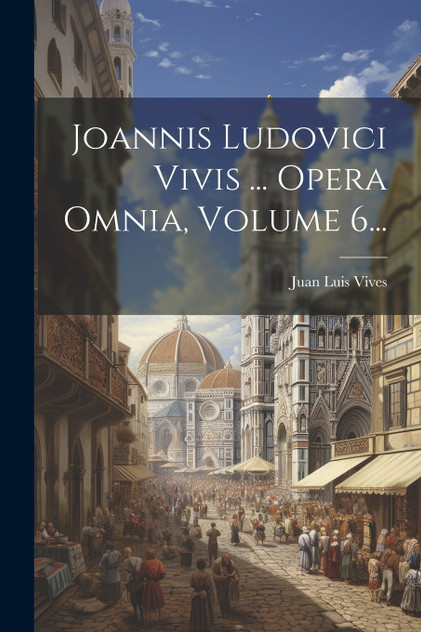 Joannis Ludovici Vivis ... Opera Omnia, Volume 6...