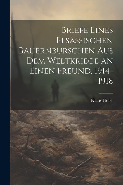 Briefe eines elsässischen Bauernburschen aus dem Weltkriege an einen Freund, 1914-1918 Briefe eines elsässischen Bauernburschen aus dem Weltkriege an einen Freund, 1914-1918