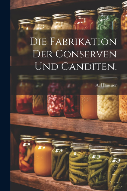 Die Fabrikation der Conserven und Canditen.