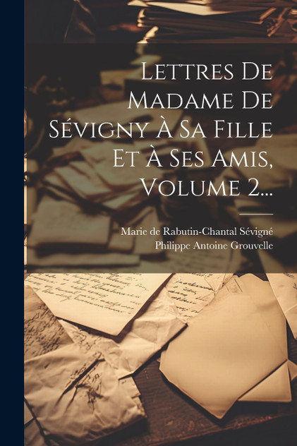 Lettres De Madame De Sévigny À Sa Fille Et À Ses Amis, Volume 2... Lettres De Madame De Sévigny À Sa Fille Et À Ses Amis, Volume 2...