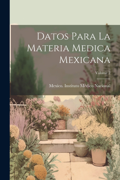 Datos Para La Materia Medica Mexicana; Volume 2 Datos Para La Materia Medica Mexicana; Volume 2