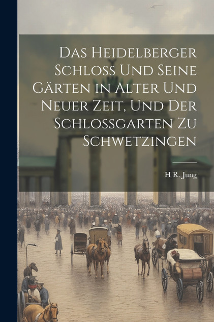 Das Heidelberger Schloss Und Seine Gärten in Alter Und Neuer Zeit, Und Der Schlossgarten Zu Schwetzingen Das Heidelberger Schloss Und Seine Gärten in Alter Und Neuer Zeit, Und Der Schlossgarten Zu Schwetzingen