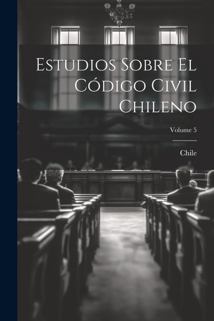 Estudios Sobre El Código Civil Chileno; Volume 5 Estudios Sobre El Código Civil Chileno; Volume 5