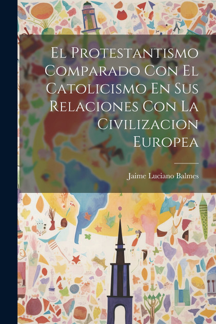 El Protestantismo Comparado Con El Catolicismo En Sus Relaciones Con La Civilizacion Europea El Protestantismo Comparado Con El Catolicismo En Sus Relaciones Con La Civilizacion Europea