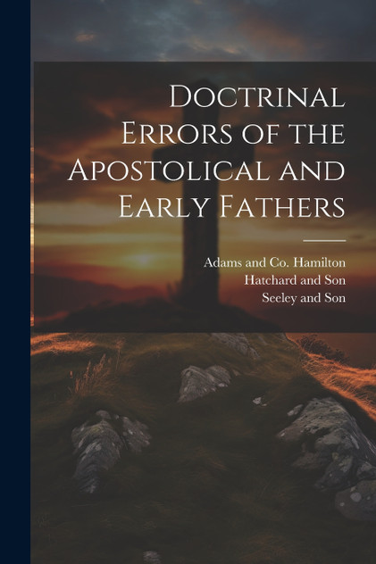 Doctrinal Errors of the Apostolical and Early Fathers Doctrinal Errors of the Apostolical and Early Fathers