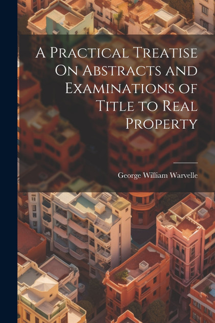 A Practical Treatise On Abstracts and Examinations of Title to Real Property A Practical Treatise On Abstracts and Examinations of Title to Real Property