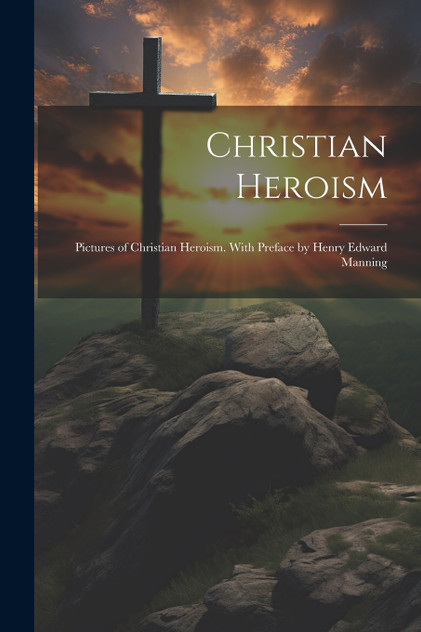 Christian Heroism; Pictures of Christian Heroism. With Preface by Henry Edward Manning Christian Heroism; Pictures of Christian Heroism. With Preface by Henry Edward Manning
