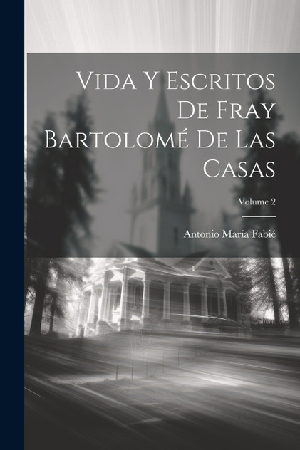 Vida Y Escritos De Fray Bartolomé De Las Casas; Volume 2 Vida Y Escritos De Fray Bartolomé De Las Casas; Volume 2