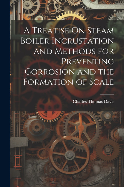 A Treatise On Steam Boiler Incrustation and Methods for Preventing Corrosion and the Formation of Scale A Treatise On Steam Boiler Incrustation and Methods for Preventing Corrosion and the Formation of Scale