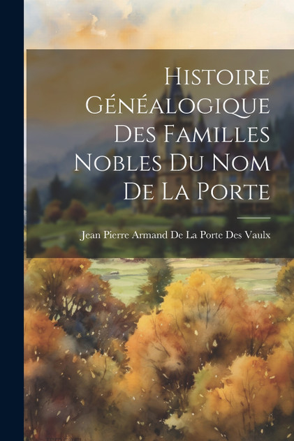 Histoire Généalogique Des Familles Nobles Du Nom De La Porte Histoire Généalogique Des Familles Nobles Du Nom De La Porte