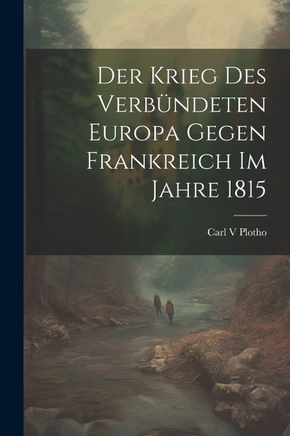 Der Krieg des verbündeten Europa gegen Frankreich im Jahre 1815 Der Krieg des verbündeten Europa gegen Frankreich im Jahre 1815