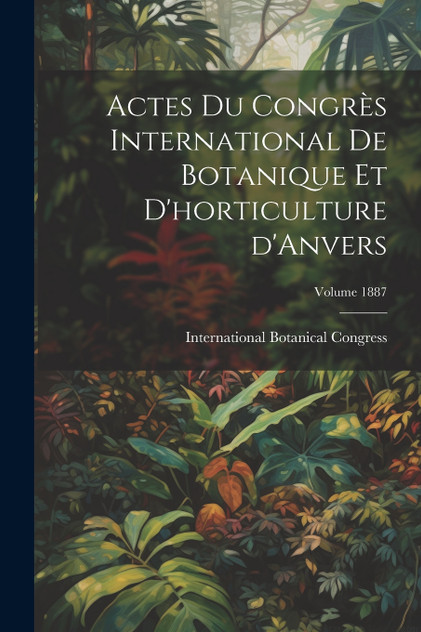 Actes du Congrès international de botanique et d'horticulture d'Anvers; Volume 1887 Actes du Congrès international de botanique et d'horticulture d'Anvers; Volume 1887