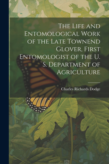The Life and Entomological Work of the Late Townend Glover, First Entomologist of the U. S. Department of Agriculture The Life and Entomological Work of the Late Townend Glover, First Entomologist of the U. S. Department of Agriculture