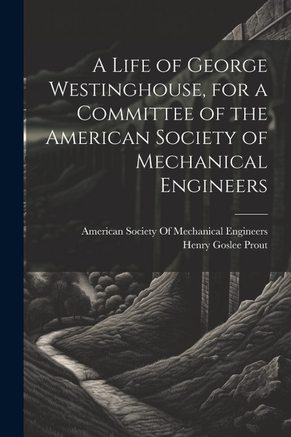 A Life of George Westinghouse, for a Committee of the American Society of Mechanical Engineers A Life of George Westinghouse, for a Committee of the American Society of Mechanical Engineers