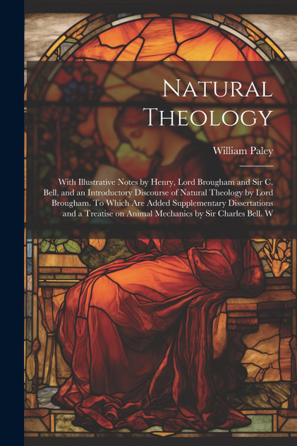 Natural Theology; With Illustrative Notes by Henry, Lord Brougham and Sir C. Bell, and an Introductory Discourse of Natural Theology by Lord Brougham. To Which are Added Supplementary Dissertations and a Treatise on Animal Mechanics by Sir Charles B