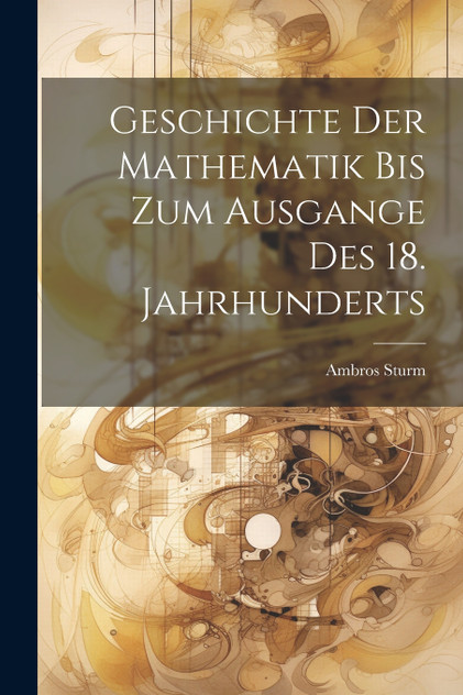 Geschichte der Mathematik bis zum Ausgange des 18. Jahrhunderts Geschichte der Mathematik bis zum Ausgange des 18. Jahrhunderts