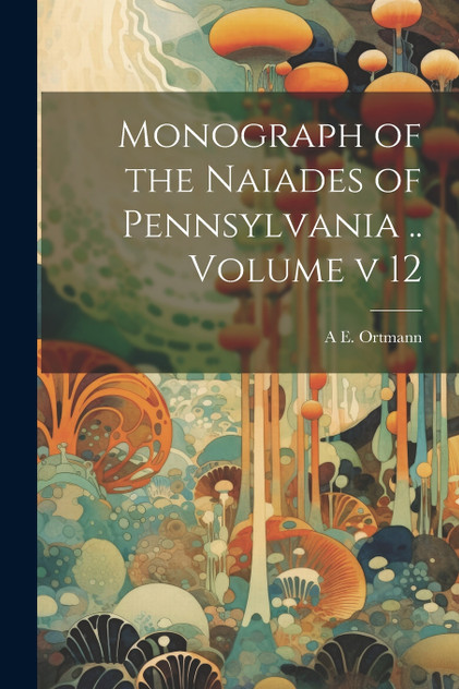Monograph of the Naiades of Pennsylvania .. Volume v 12 Monograph of the Naiades of Pennsylvania .. Volume v 12